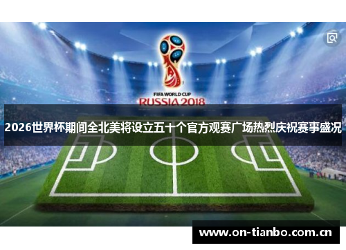 2026世界杯期间全北美将设立五十个官方观赛广场热烈庆祝赛事盛况 2026世界杯期间全北美将设立五十个官方观赛广场热烈庆祝赛事盛况