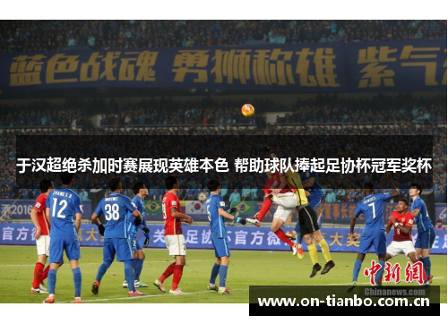 于汉超绝杀加时赛展现英雄本色 帮助球队捧起足协杯冠军奖杯 于汉超绝杀加时赛展现英雄本色 帮助球队捧起足协杯冠军奖杯