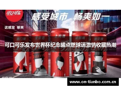 可口可乐发布世界杯纪念罐点燃球迷激情收藏热潮
