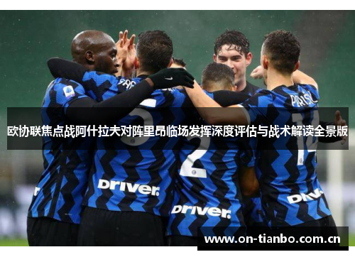 欧协联焦点战阿什拉夫对阵里昂临场发挥深度评估与战术解读全景版